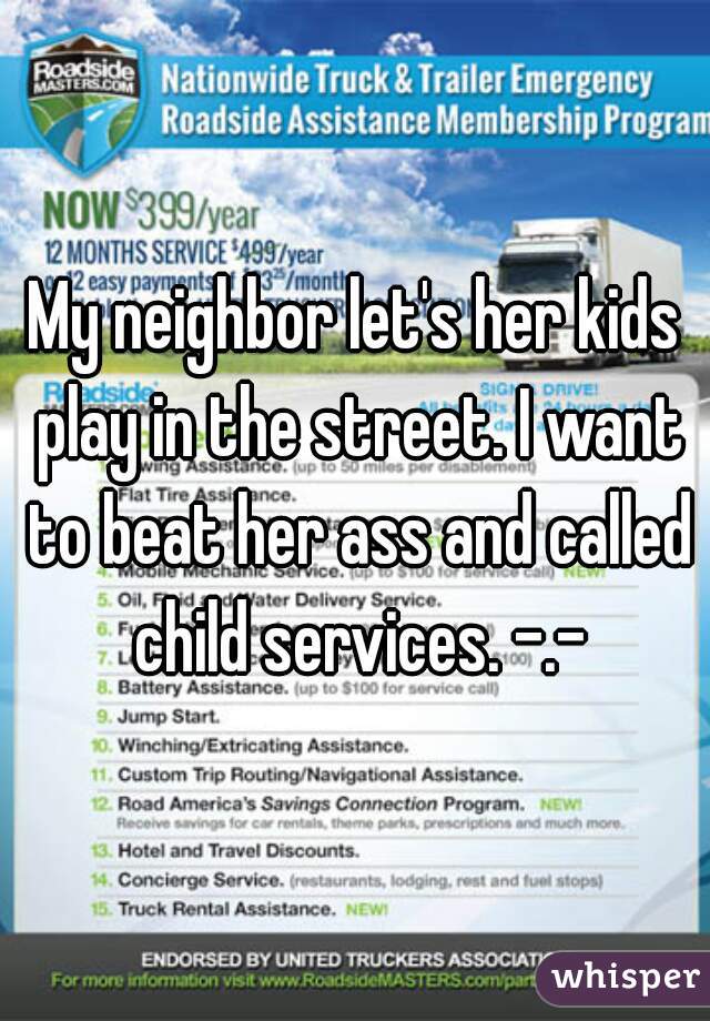 My neighbor let's her kids play in the street. I want to beat her ass and called child services. -.-