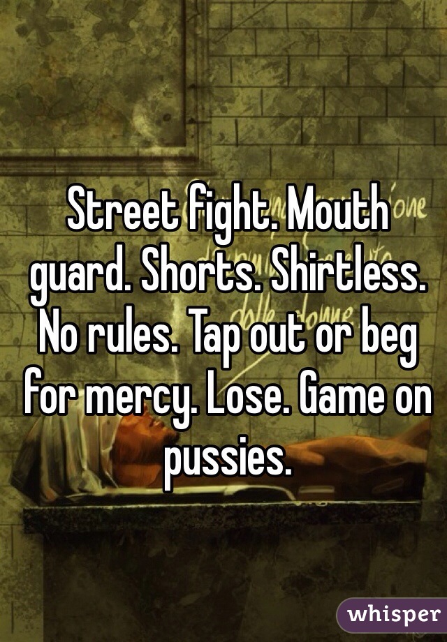 Street fight. Mouth guard. Shorts. Shirtless. No rules. Tap out or beg for mercy. Lose. Game on pussies.