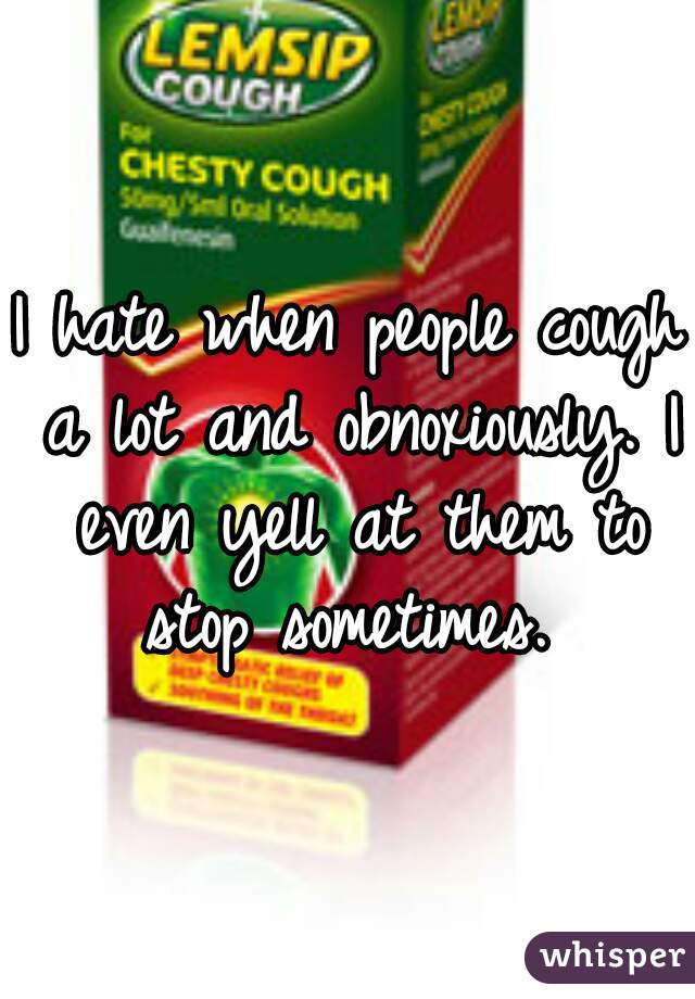 I hate when people cough a lot and obnoxiously. I even yell at them to stop sometimes. 