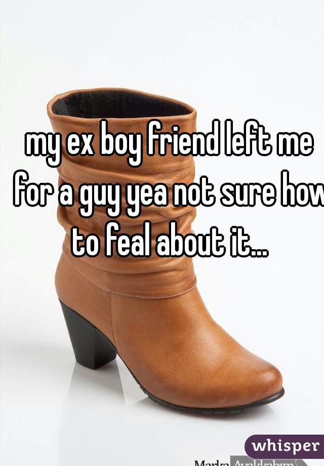 my ex boy friend left me for a guy yea not sure how to feal about it... 
