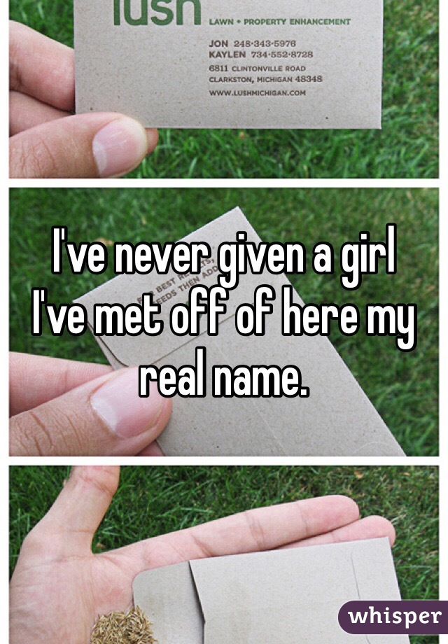 I've never given a girl 
I've met off of here my 
real name.