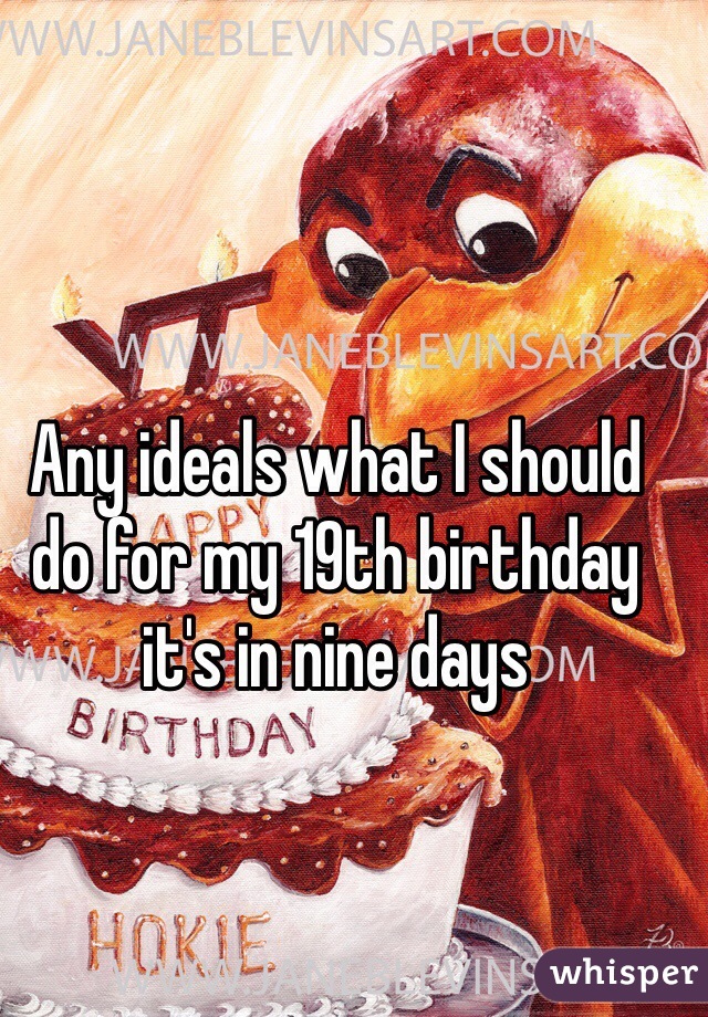 Any ideals what I should do for my 19th birthday it's in nine days