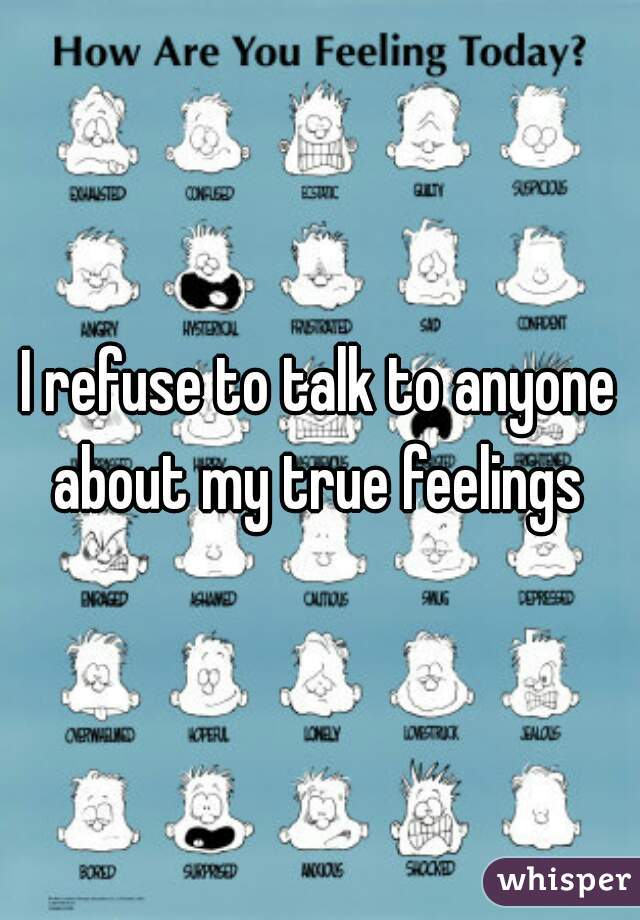 I refuse to talk to anyone about my true feelings 
