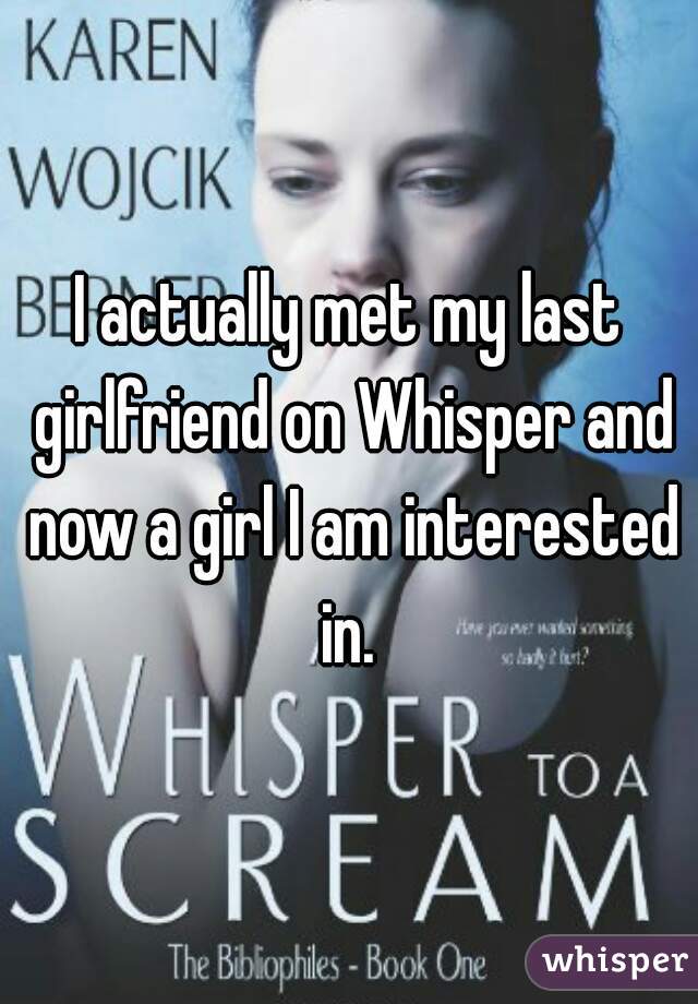 I actually met my last girlfriend on Whisper and now a girl I am interested in. 
