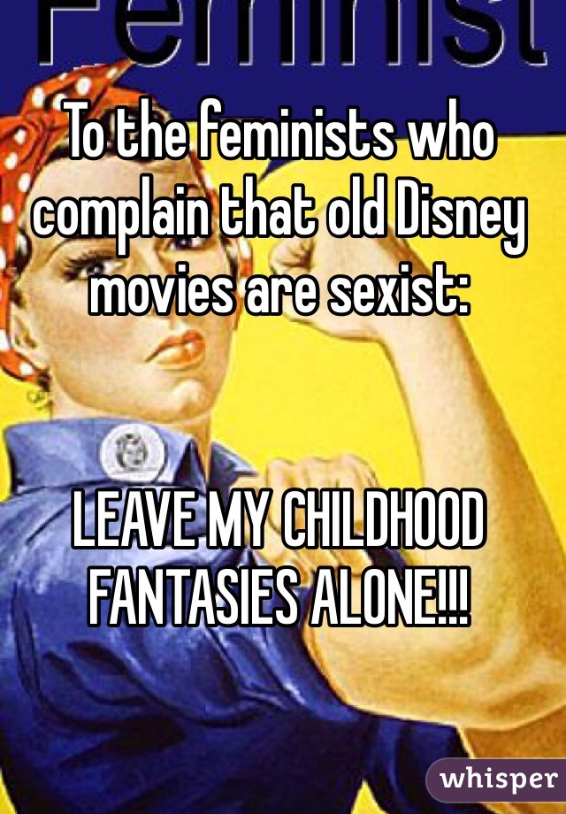 To the feminists who complain that old Disney movies are sexist:


LEAVE MY CHILDHOOD FANTASIES ALONE!!!