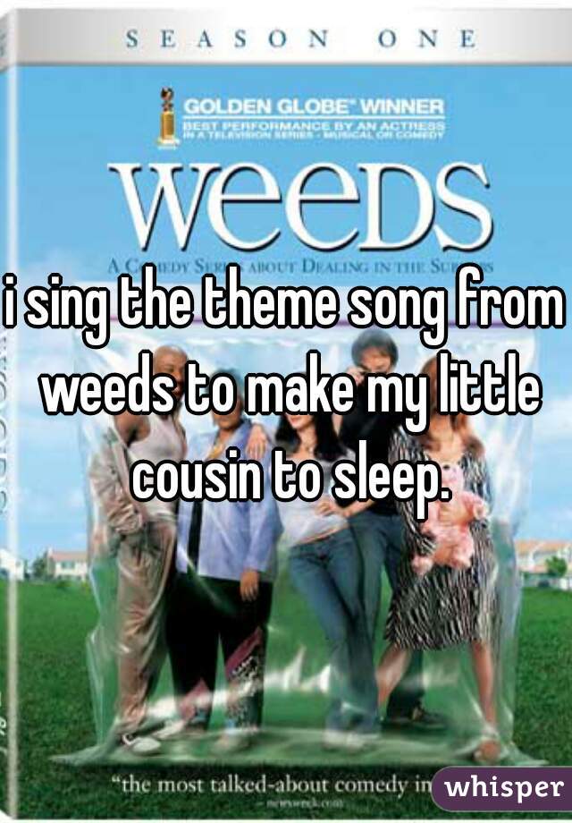 i sing the theme song from weeds to make my little cousin to sleep.
