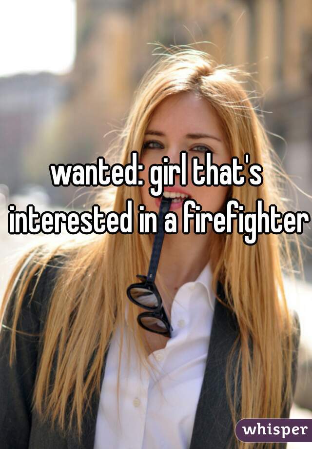 wanted: girl that's interested in a firefighter 