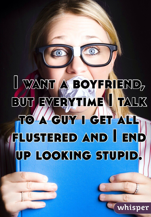 I want a boyfriend, but everytime I talk to a guy i get all flustered and I end up looking stupid.