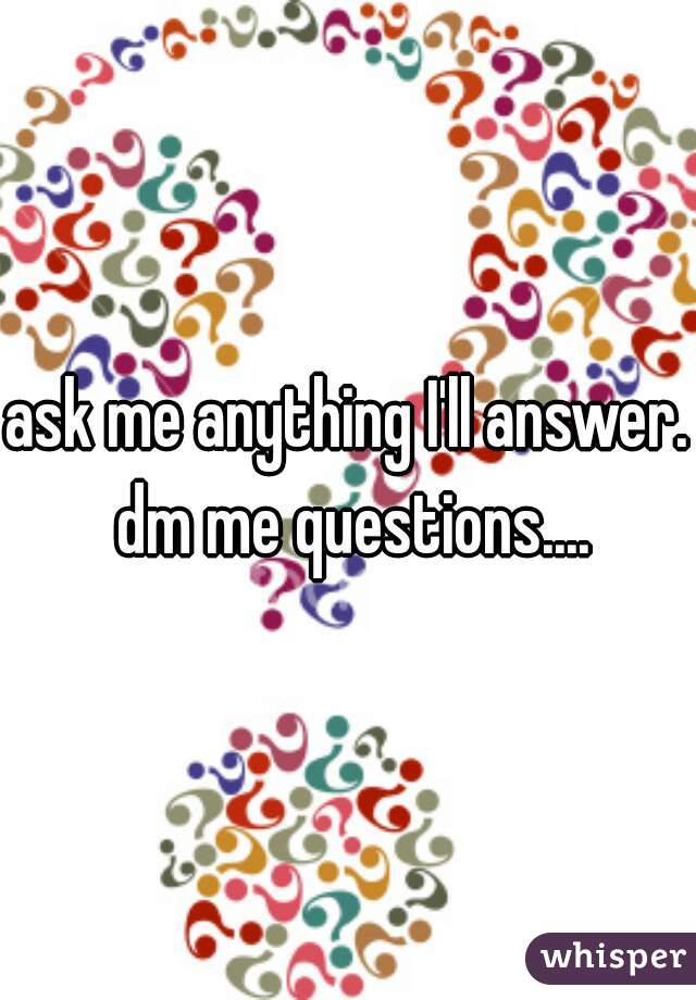 ask me anything I'll answer. dm me questions....