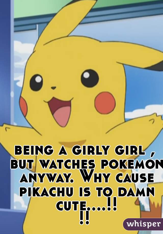 being a girly girl , but watches pokemon anyway. Why cause pikachu is to damn cute....!!!!