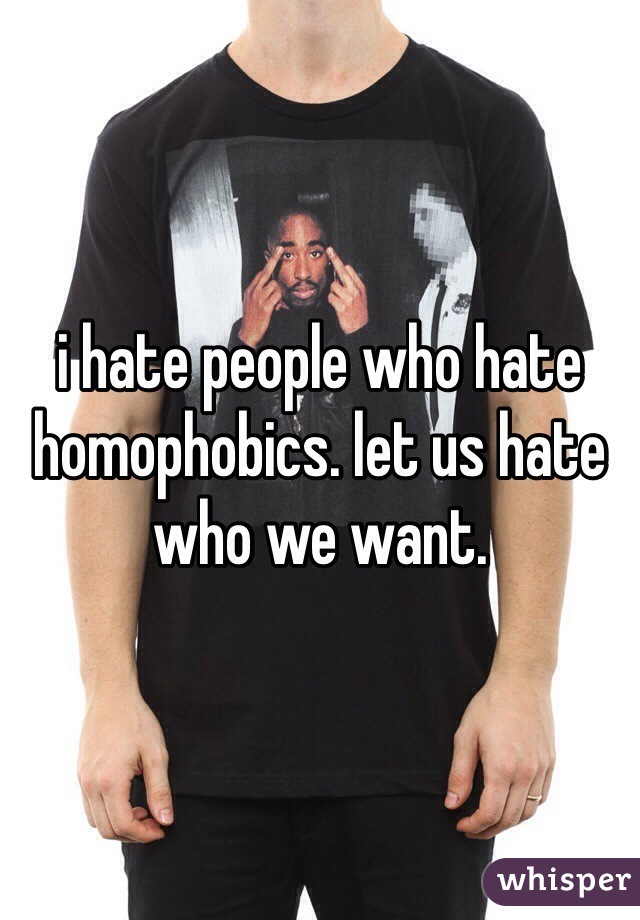 i hate people who hate homophobics. let us hate who we want. 