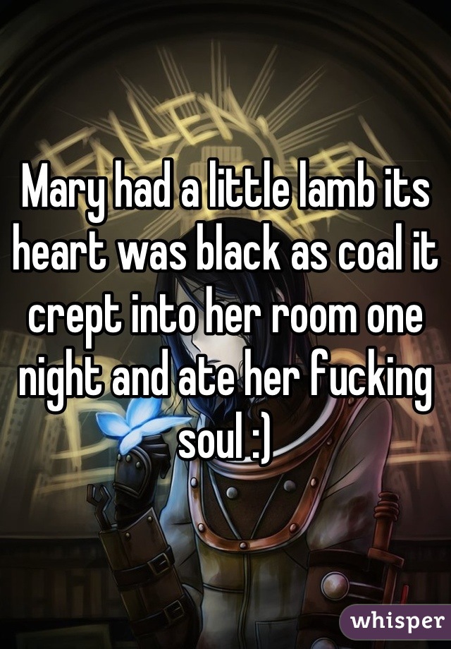 Mary had a little lamb its heart was black as coal it crept into her room one night and ate her fucking soul :)