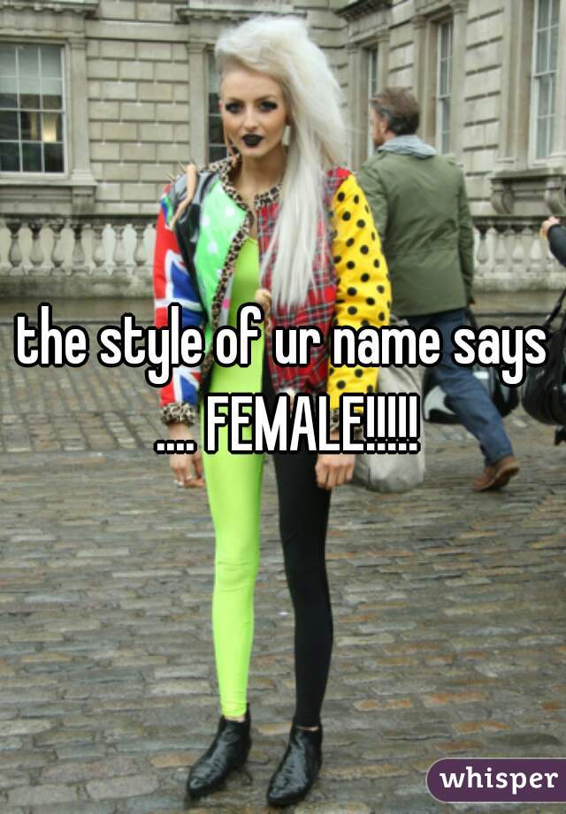 the style of ur name says .... FEMALE!!!!!