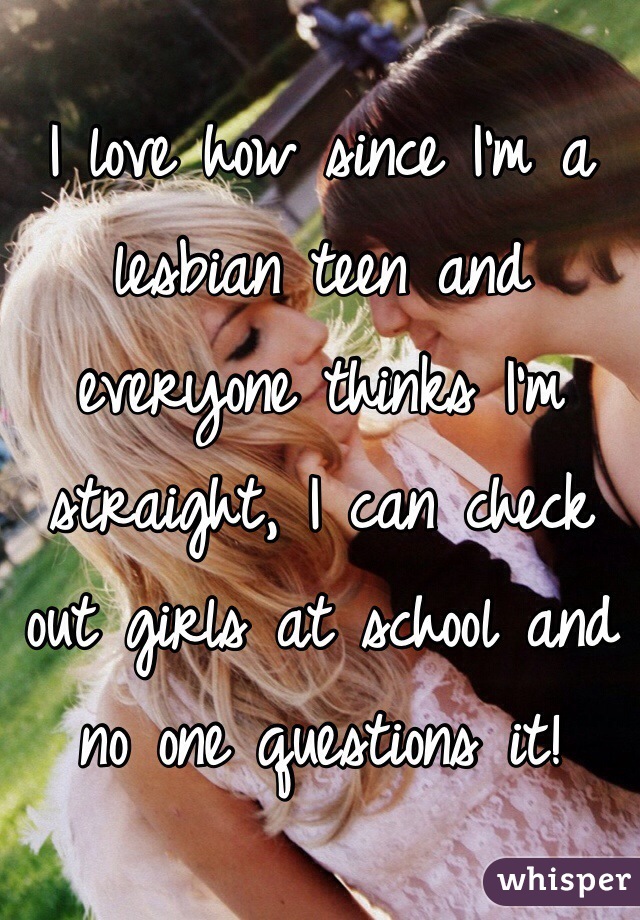 I love how since I'm a lesbian teen and everyone thinks I'm straight, I can check out girls at school and no one questions it!