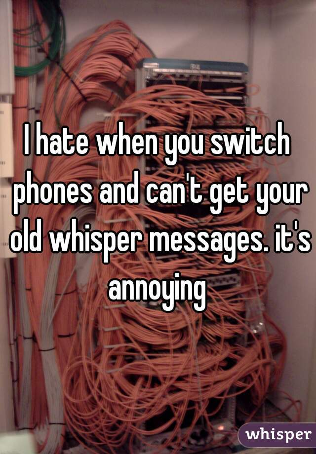 I hate when you switch phones and can't get your old whisper messages. it's annoying 