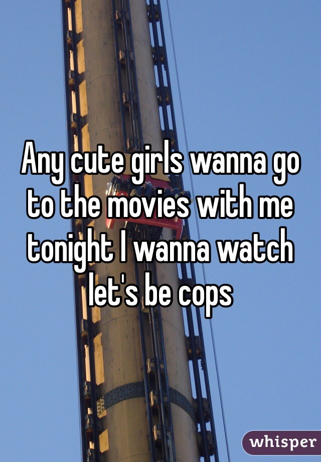 Any cute girls wanna go to the movies with me tonight I wanna watch let's be cops 