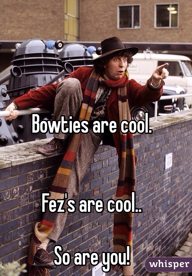 Bowties are cool.


Fez's are cool..

So are you!