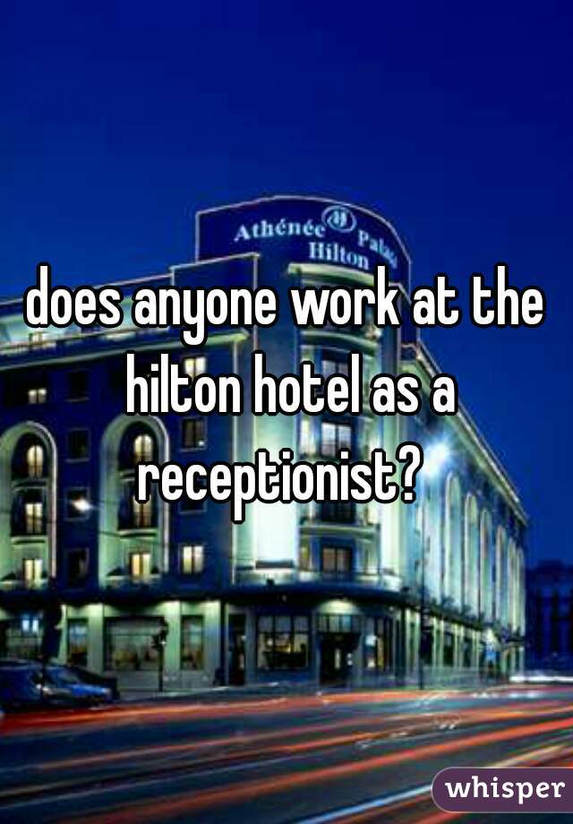 does anyone work at the hilton hotel as a receptionist?  