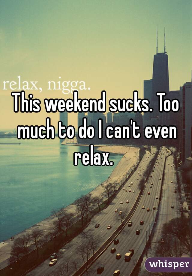 This weekend sucks. Too much to do I can't even relax.  