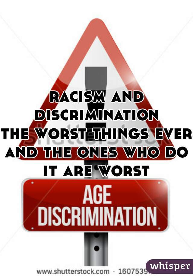 racism and discrimination 
the worst things ever 
and the ones who do it are worst 