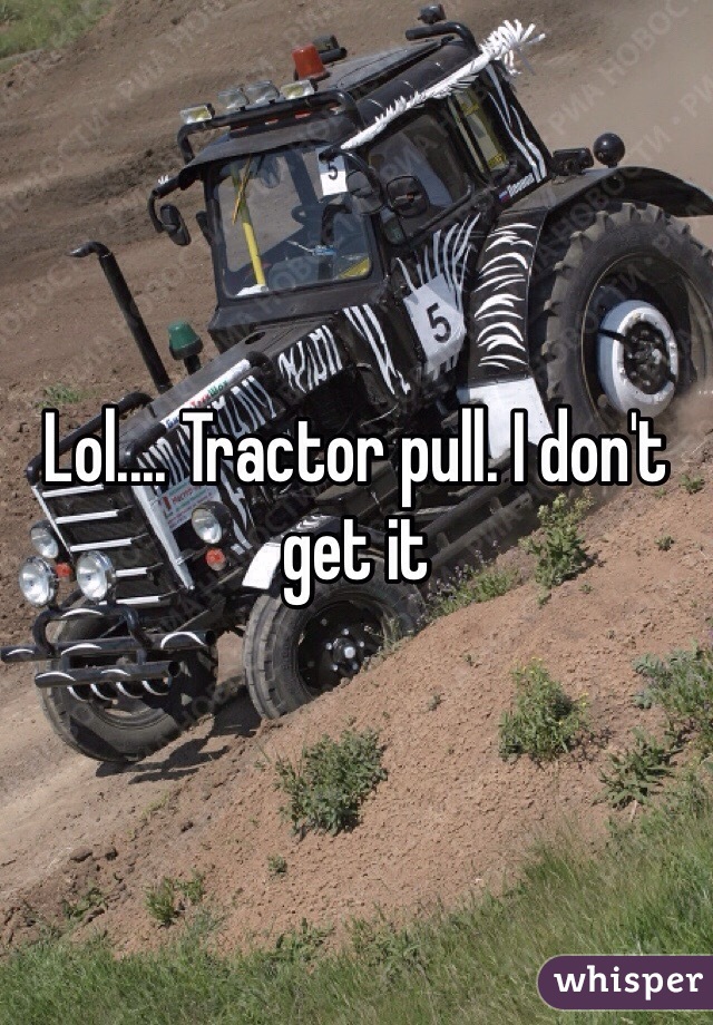 Lol.... Tractor pull. I don't get it 