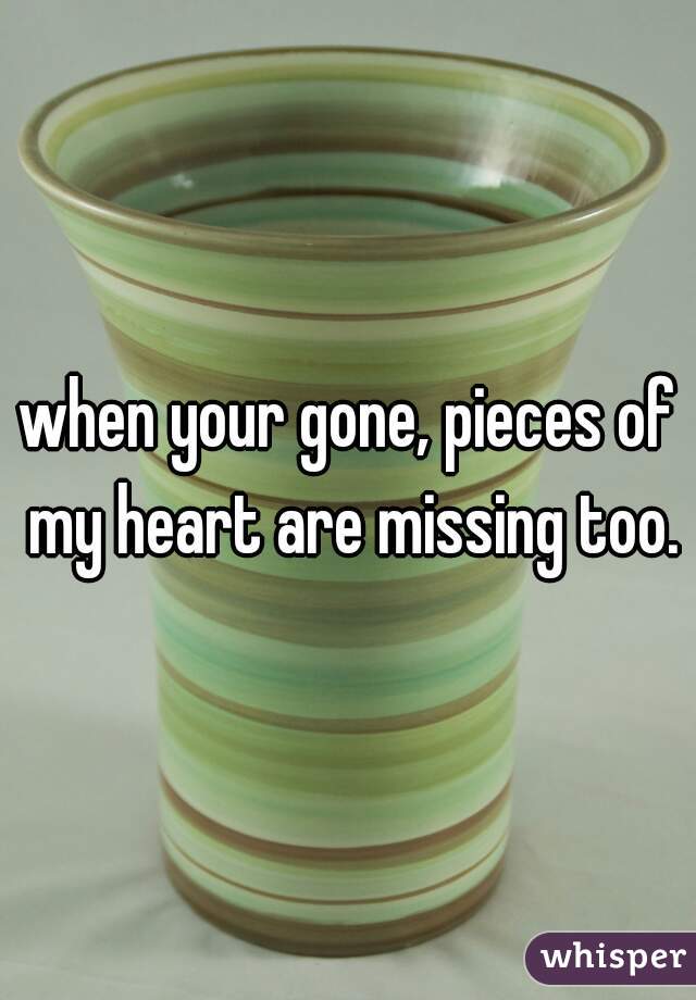 when your gone, pieces of my heart are missing too.