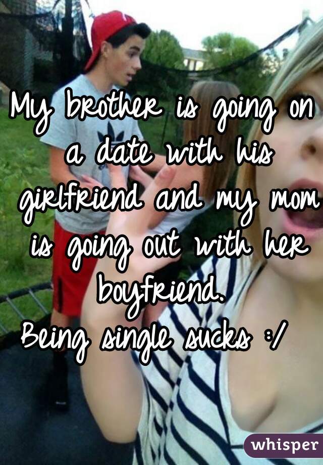 My brother is going on a date with his girlfriend and my mom is going out with her boyfriend. 
 
 Being single sucks :/   