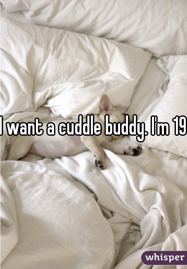 I want a cuddle buddy. I'm 19m