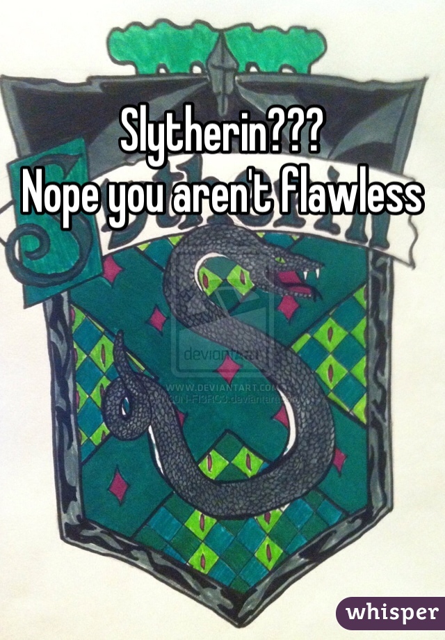 Slytherin??? 
Nope you aren't flawless 