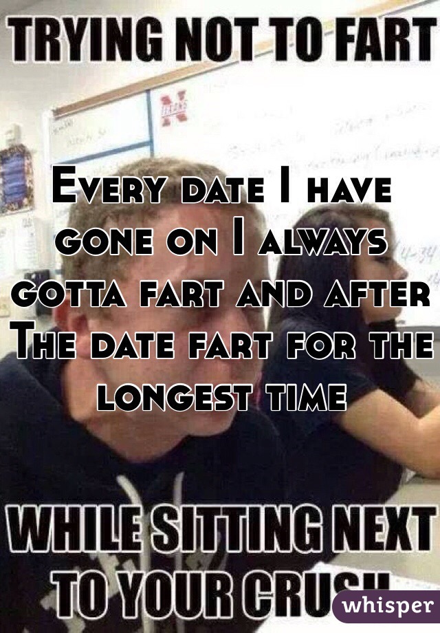 Every date I have gone on I always gotta fart and after The date fart for the longest time 