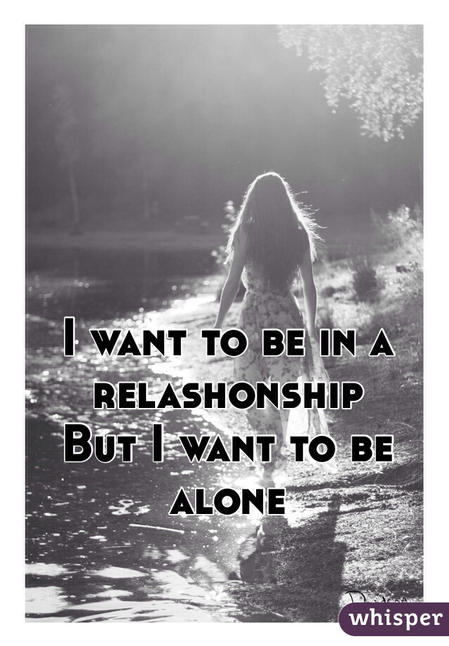 I want to be in a relashonship 
But I want to be alone 