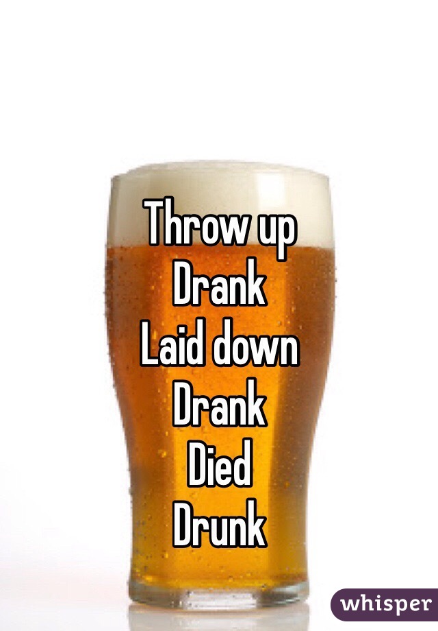 Throw up
Drank
Laid down
Drank
Died
Drunk 