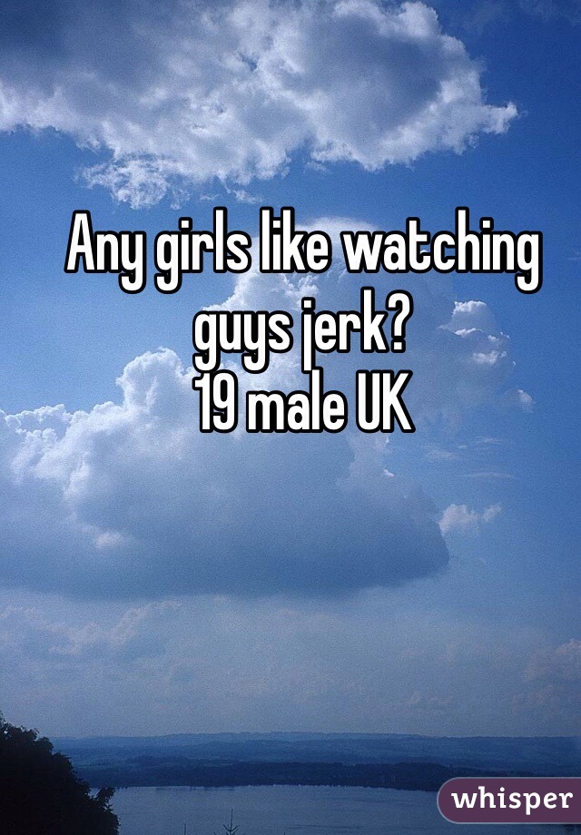 Any girls like watching guys jerk? 
19 male UK