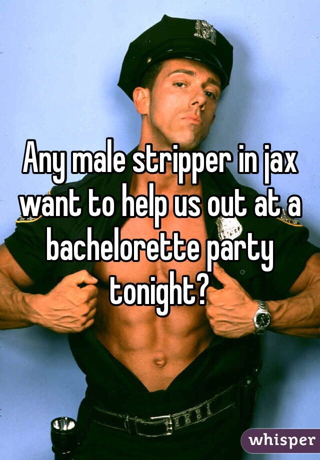 Any male stripper in jax want to help us out at a bachelorette party tonight?