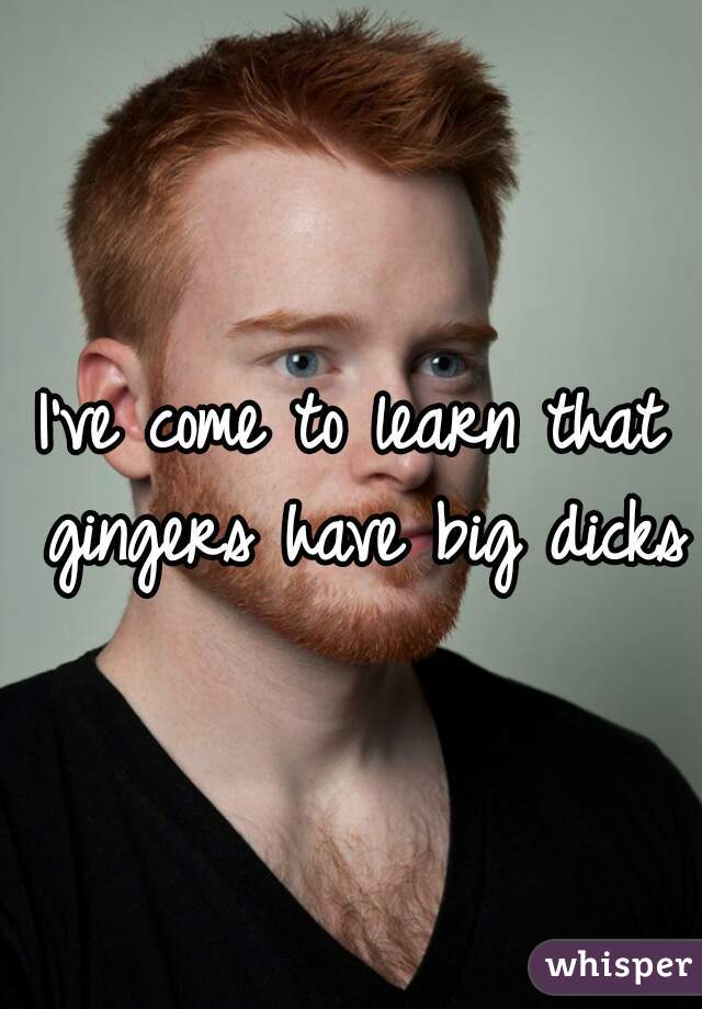 I've come to learn that gingers have big dicks