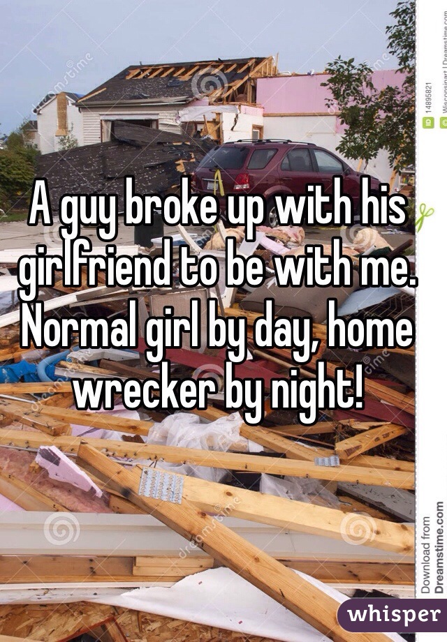 A guy broke up with his girlfriend to be with me. Normal girl by day, home wrecker by night!