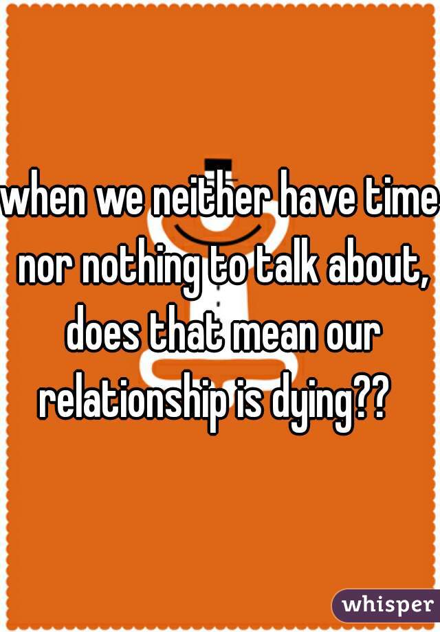 when we neither have time nor nothing to talk about, does that mean our relationship is dying??  