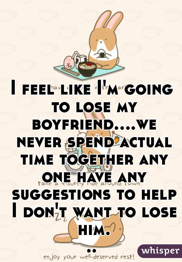 I feel like I'm going to lose my boyfriend....we never spend actual time together any one have any suggestions to help I don't want to lose him...