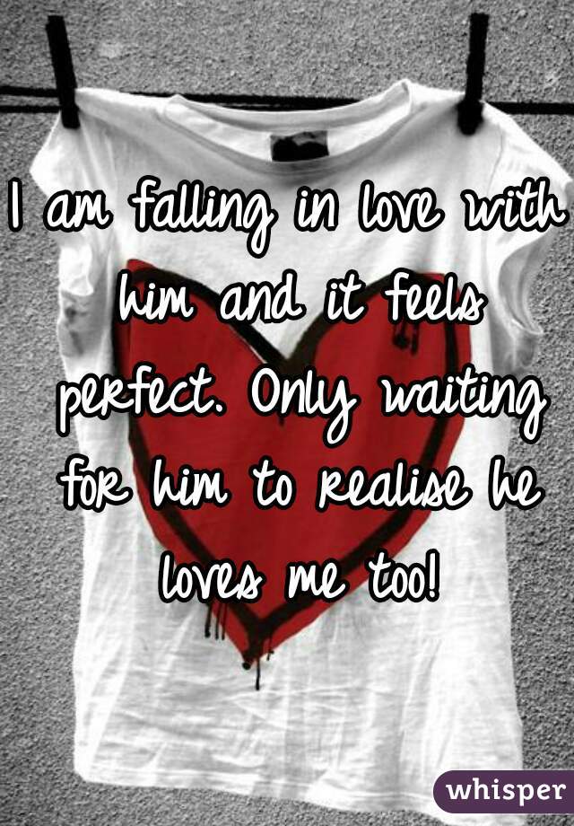 I am falling in love with him and it feels perfect. Only waiting for him to realise he loves me too!