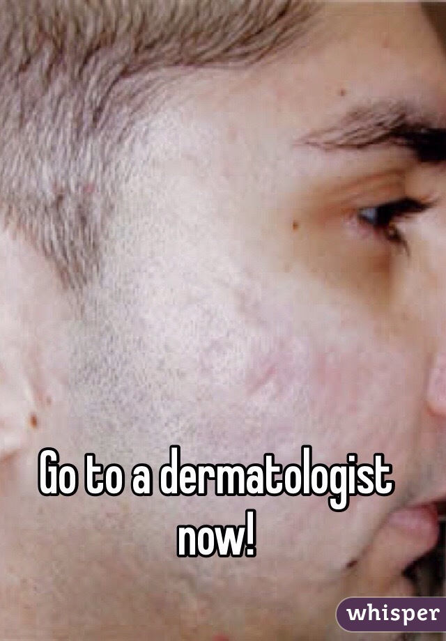 Go to a dermatologist now!