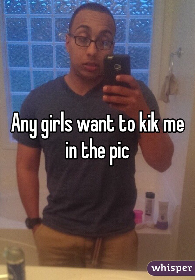 Any girls want to kik me in the pic