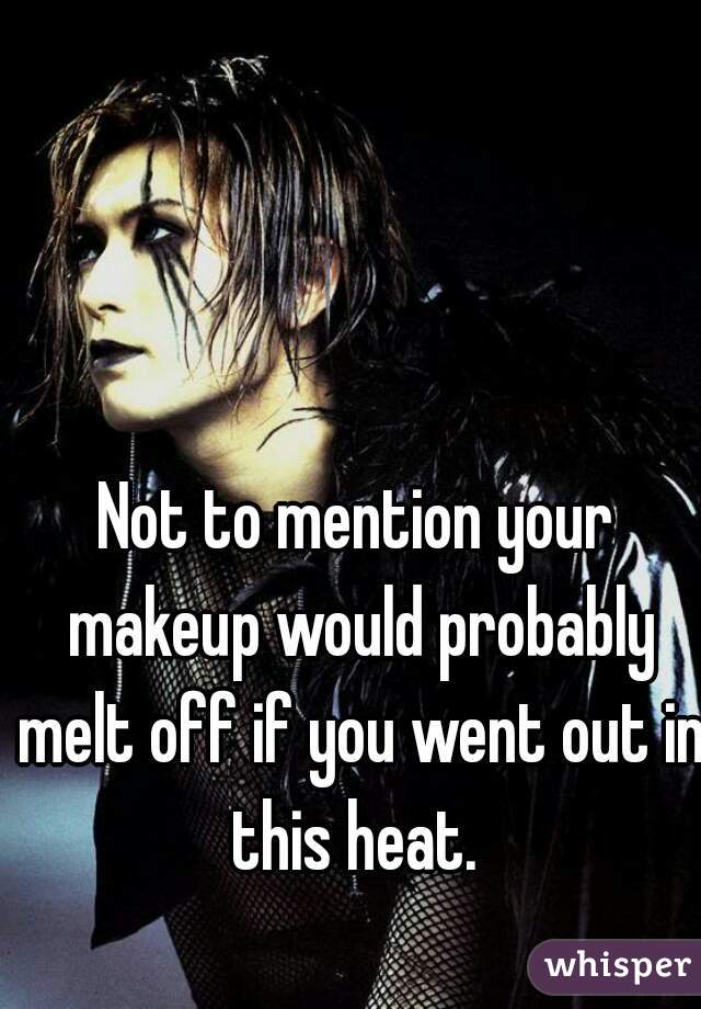 Not to mention your makeup would probably melt off if you went out in this heat. 