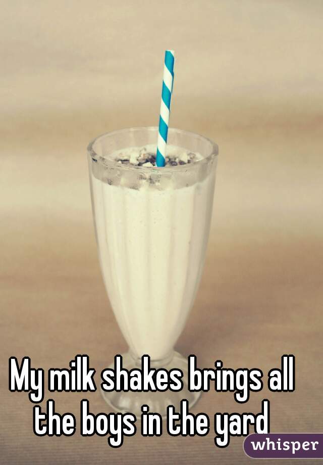 My milk shakes brings all the boys in the yard 