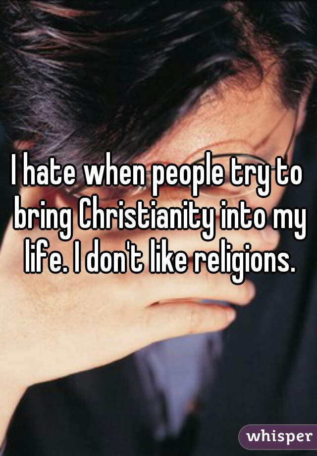 I hate when people try to bring Christianity into my life. I don't like religions.