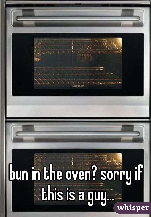 bun in the oven? sorry if this is a guy...