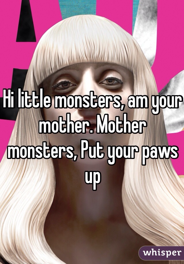 Hi little monsters, am your mother. Mother monsters, Put your paws up 