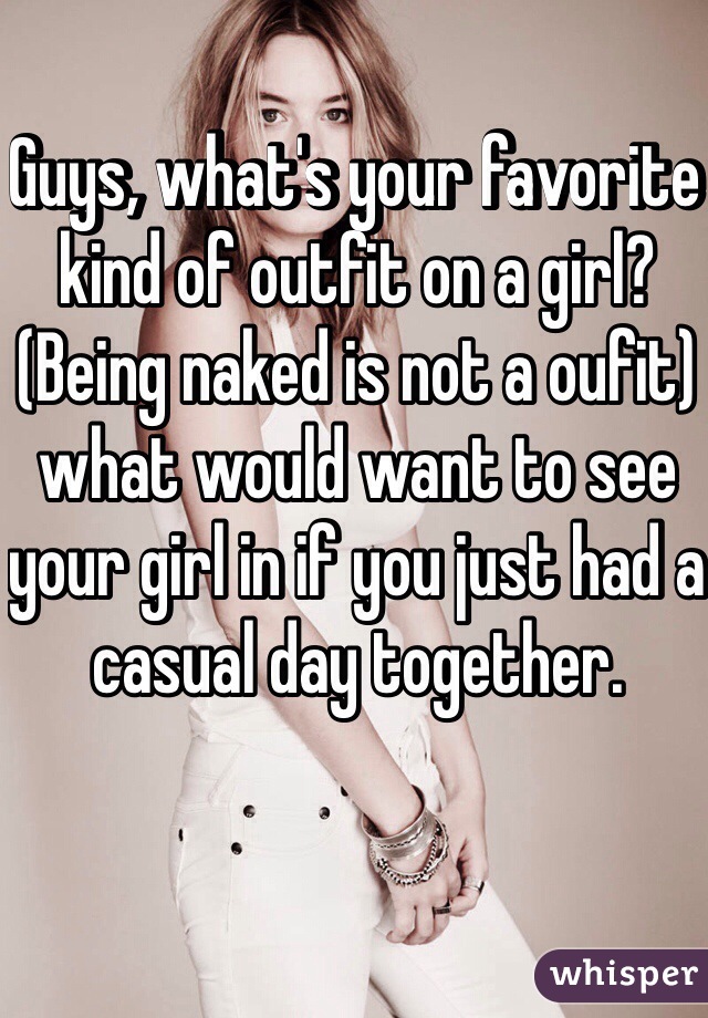 Guys, what's your favorite kind of outfit on a girl? (Being naked is not a oufit) what would want to see your girl in if you just had a casual day together.