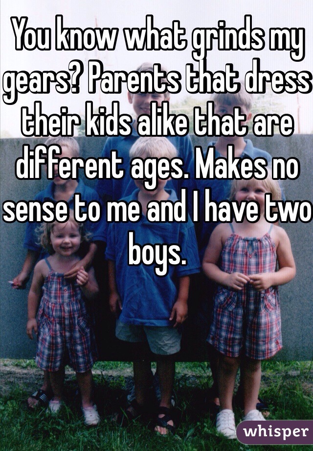 You know what grinds my gears? Parents that dress their kids alike that are different ages. Makes no sense to me and I have two boys. 
