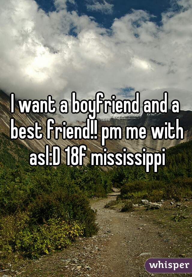 I want a boyfriend and a best friend!! pm me with asl:D 18f mississippi