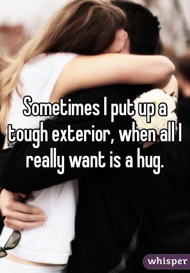 Sometimes I put up a tough exterior, when all I really want is a hug. 